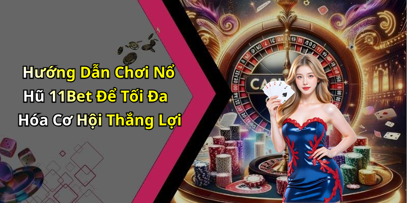 Hướng Dẫn Chơi Nổ Hũ 11Bet Để Tối Đa Hóa Cơ Hội Thắng Lợi