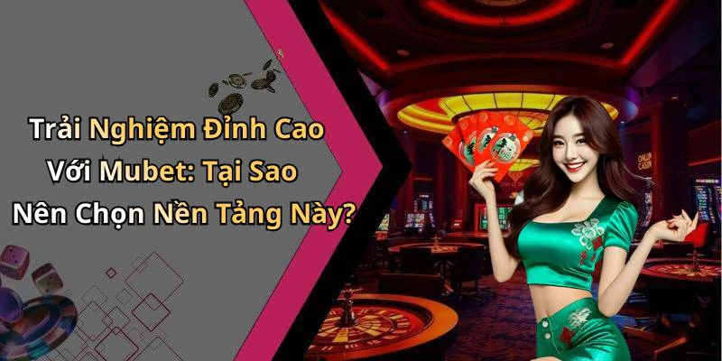 Trải Nghiệm Đỉnh Cao Với Mubet: Tại Sao Nên Chọn Nền Tảng Này?