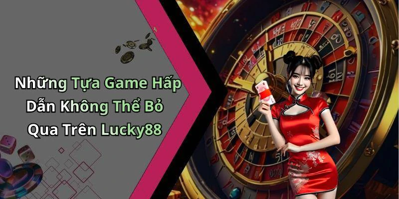 Những Tựa Game Hấp Dẫn Không Thể Bỏ Qua Trên Lucky88
