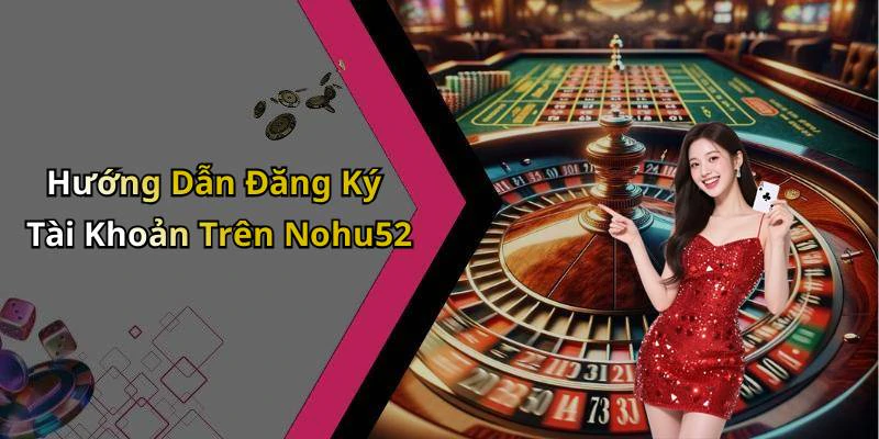 Hướng Dẫn Đăng Ký Tài Khoản Trên Nohu52