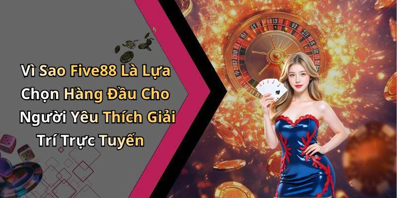 Vì Sao Five88 Là Lựa Chọn Hàng Đầu Cho Người Yêu Thích Giải Trí Trực Tuyến