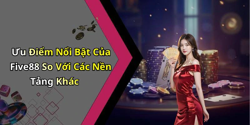 Ưu Điểm Nổi Bật Của Five88 So Với Các Nền Tảng Khác