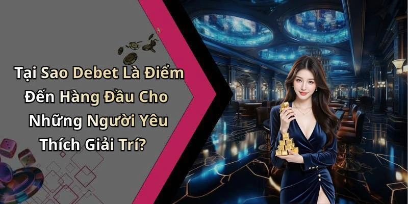 Tại Sao Debet Là Điểm Đến Hàng Đầu Cho Những Người Yêu Thích Giải Trí?