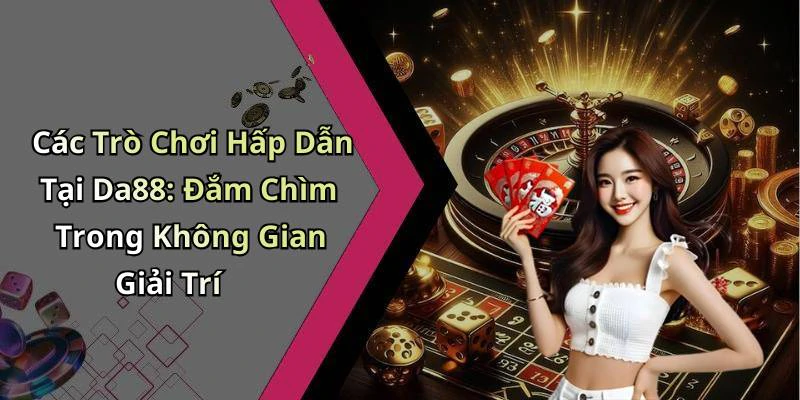 Các Trò Chơi Hấp Dẫn Tại Da88: Đắm Chìm Trong Không Gian Giải Trí
