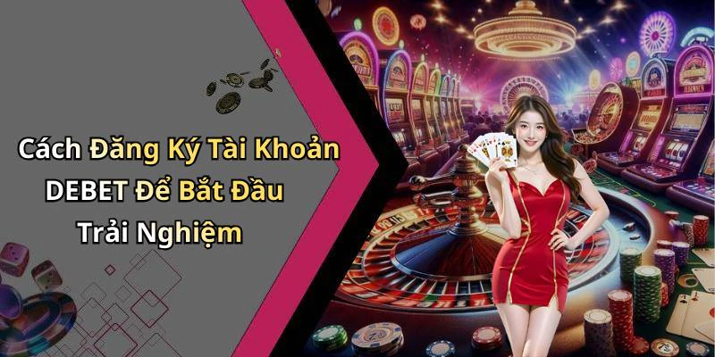 Cách Đăng Ký Tài Khoản DEBET Để Bắt Đầu Trải Nghiệm
