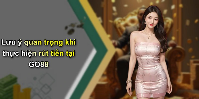 Lưu ý quan trọng khi thực hiện rút tiền tại GO88